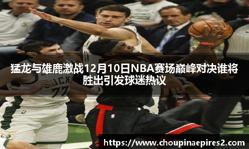 CMP体育猛龙与雄鹿激战12月10日NBA赛场巅峰对决谁将胜出引发球迷热议