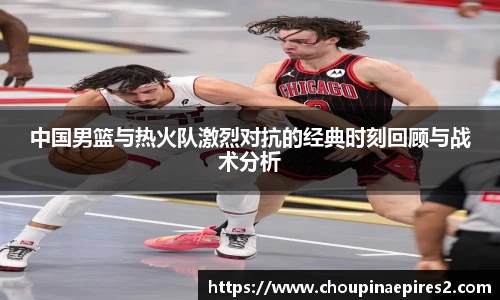 CMP体育中国男篮与热火队激烈对抗的经典时刻回顾与战术分析