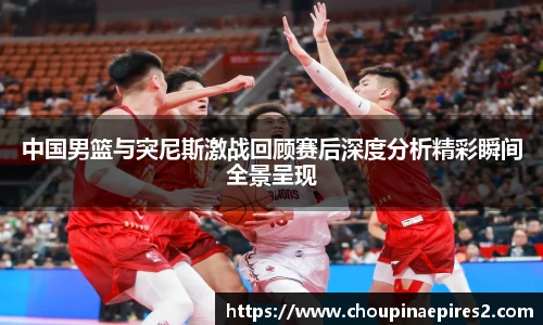 CMP体育中国男篮与突尼斯激战回顾赛后深度分析精彩瞬间全景呈现