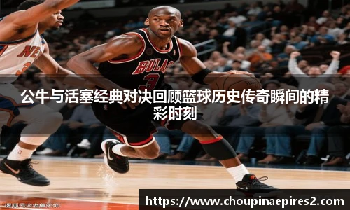 CMP体育公牛与活塞经典对决回顾篮球历史传奇瞬间的精彩时刻