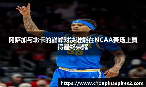 CMP体育冈萨加与北卡的巅峰对决谁能在NCAA赛场上赢得最终荣耀
