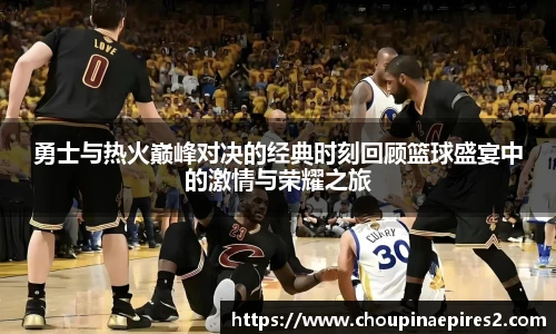 CMP体育勇士与热火巅峰对决的经典时刻回顾篮球盛宴中的激情与荣耀之旅