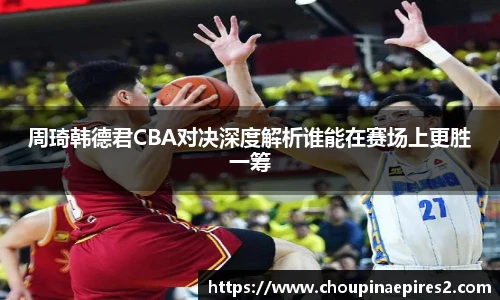 CMP体育周琦韩德君CBA对决深度解析谁能在赛场上更胜一筹