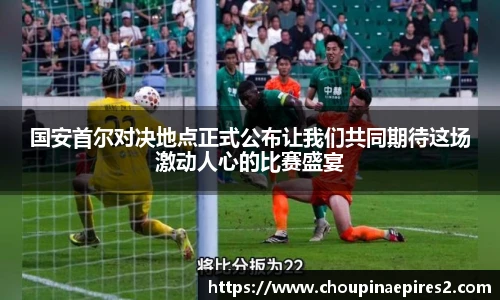 CMP体育国安首尔对决地点正式公布让我们共同期待这场激动人心的比赛盛宴